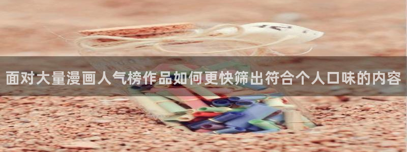 羞羞漫画入口导航:面对大量漫画人气榜作品如何更快筛出符合个人口味的内容