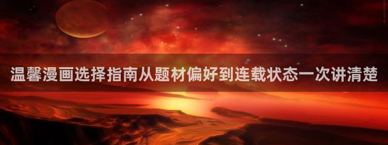 羞羞漫画在线入口:温馨漫画选择指南从题材偏好到连载状态一次讲清楚