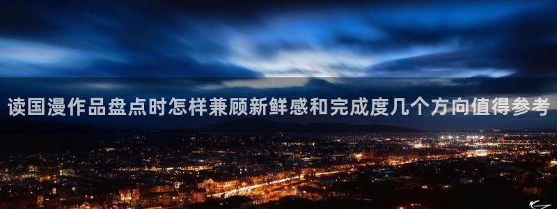 羞羞漫画阅读榜:读国漫作品盘点时怎样兼顾新鲜感和完成度几个方向值得参考