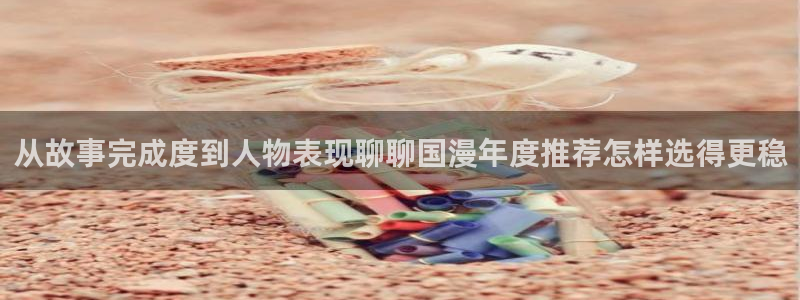 羞羞漫画网页导航:从故事完成度到人物表现聊聊国漫年度推荐怎样选得更稳