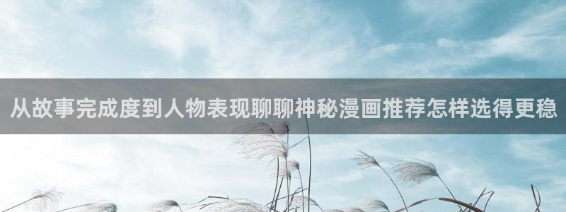 羞羞漫画最新作品大全:从故事完成度到人物表现聊聊神秘漫画推荐怎样选得更稳