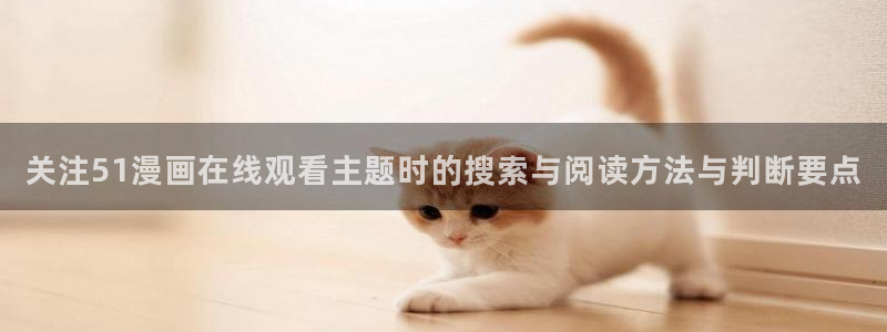 羞羞漫画热门作品:关注51漫画在线观看主题时的搜索与阅读方法与判断要点