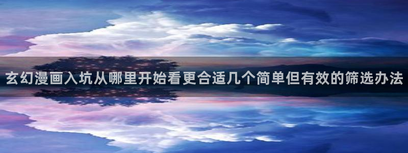 羞羞漫画最新作品大全:玄幻漫画入坑从哪里开始看更合适几个简单但有效的筛选办法