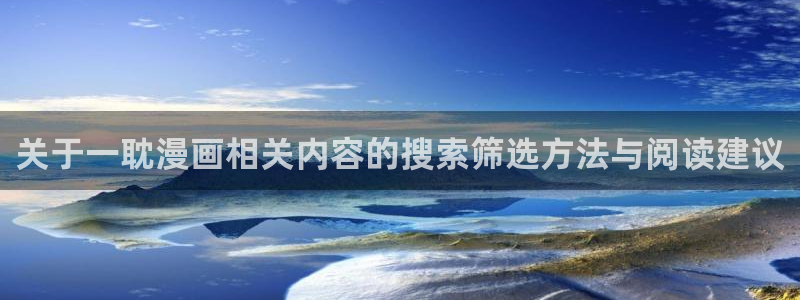 羞羞漫画免费阅读网站:关于一耽漫画相关内容的搜索筛选方法与阅读建议