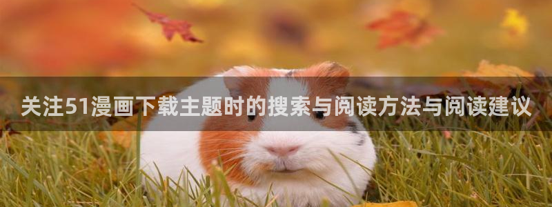 羞羞漫画漫画资源:关注51漫画下载主题时的搜索与阅读方法与阅读建议