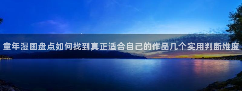 羞羞漫画最新网站入口:童年漫画盘点如何找到真正适合自己的作品几个实用判断维度